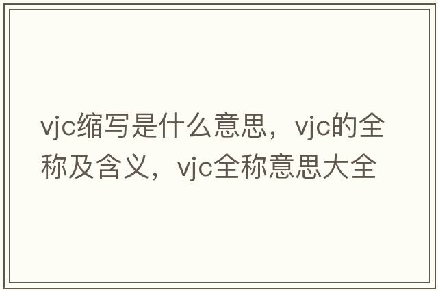 vjc縮寫(xiě)是什么意思，vjc的全稱(chēng)及含義，vjc全稱(chēng)意思大全