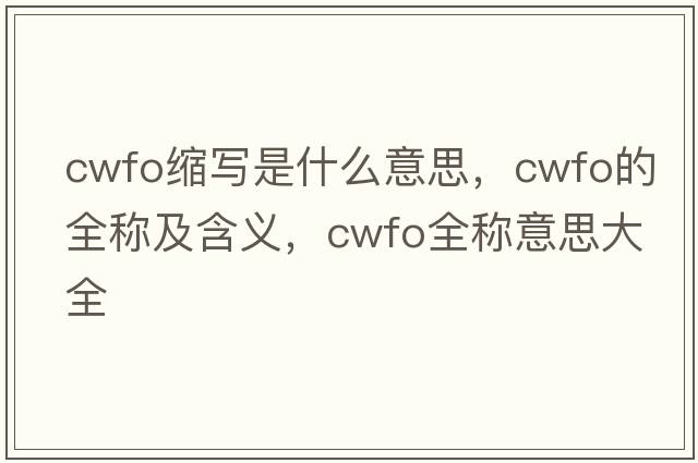 cwfo縮寫(xiě)是什么意思，cwfo的全稱(chēng)及含義，cwfo全稱(chēng)意思大全