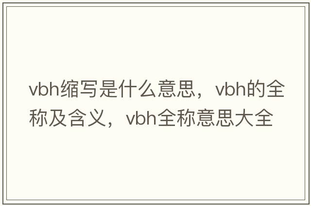vbh縮寫(xiě)是什么意思，vbh的全稱(chēng)及含義，vbh全稱(chēng)意思大全