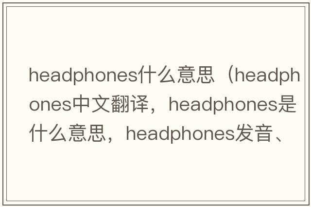 headphones什么意思（headphones中文翻譯，headphones是什么意思，headphones發(fā)音、用法及例句）