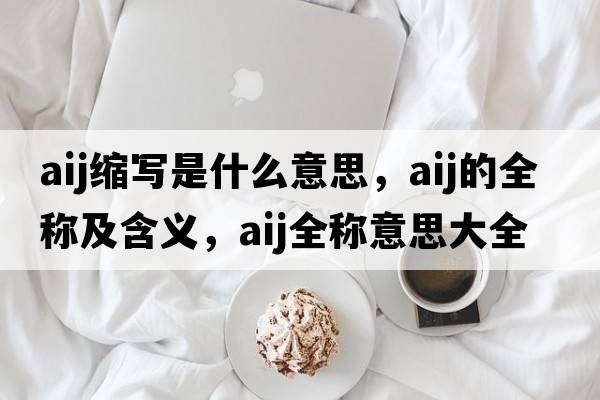aij縮寫(xiě)是什么意思，aij的全稱(chēng)及含義，aij全稱(chēng)意思大全