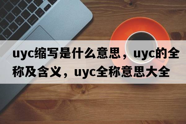 uyc縮寫(xiě)是什么意思，uyc的全稱(chēng)及含義，uyc全稱(chēng)意思大全