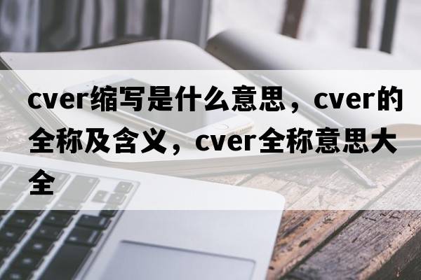 cver縮寫(xiě)是什么意思，cver的全稱(chēng)及含義，cver全稱(chēng)意思大全