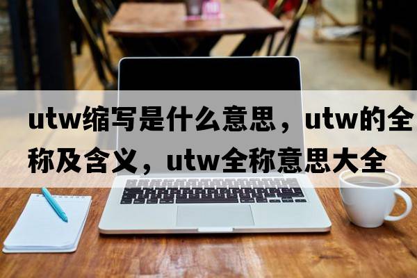 utw縮寫(xiě)是什么意思，utw的全稱(chēng)及含義，utw全稱(chēng)意思大全
