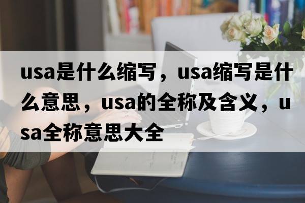 usa是什么縮寫(xiě)，usa縮寫(xiě)是什么意思，usa的全稱(chēng)及含義，usa全稱(chēng)意思大全