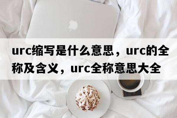 urc縮寫(xiě)是什么意思，urc的全稱(chēng)及含義，urc全稱(chēng)意思大全
