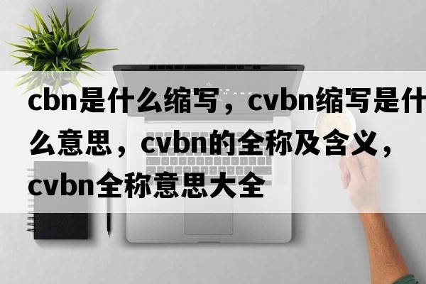 cbn是什么縮寫(xiě)，cvbn縮寫(xiě)是什么意思，cvbn的全稱(chēng)及含義，cvbn全稱(chēng)意思大全