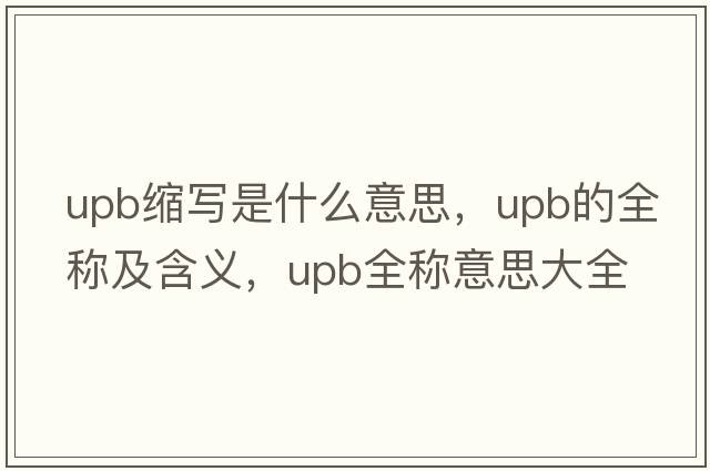 upb縮寫(xiě)是什么意思，upb的全稱(chēng)及含義，upb全稱(chēng)意思大全