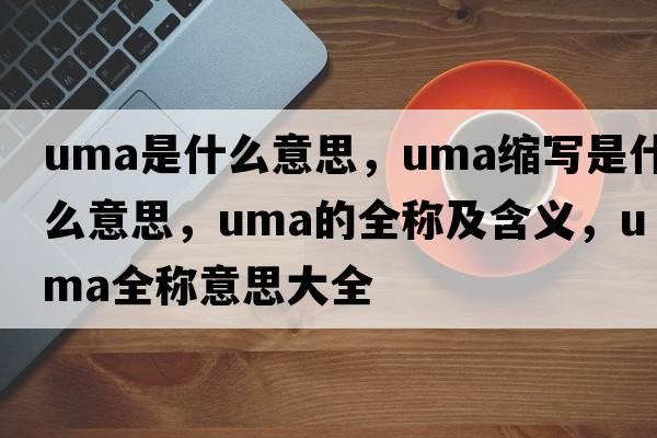 uma是什么意思，uma縮寫(xiě)是什么意思，uma的全稱(chēng)及含義，uma全稱(chēng)意思大全