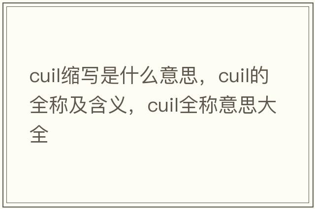 cuil縮寫(xiě)是什么意思，cuil的全稱(chēng)及含義，cuil全稱(chēng)意思大全