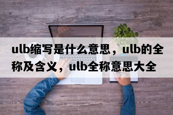 ulb縮寫(xiě)是什么意思，ulb的全稱(chēng)及含義，ulb全稱(chēng)意思大全