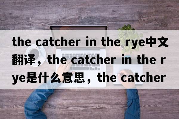 the catcher in the rye中文翻譯，the catcher in the rye是什么意思，the catcher in the rye發(fā)音、用法及例句