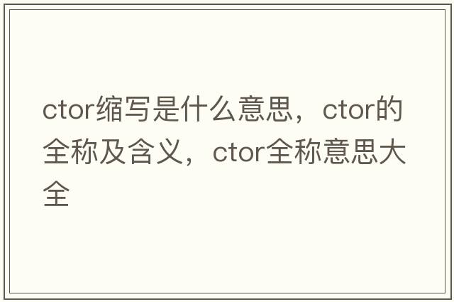 ctor縮寫(xiě)是什么意思，ctor的全稱(chēng)及含義，ctor全稱(chēng)意思大全
