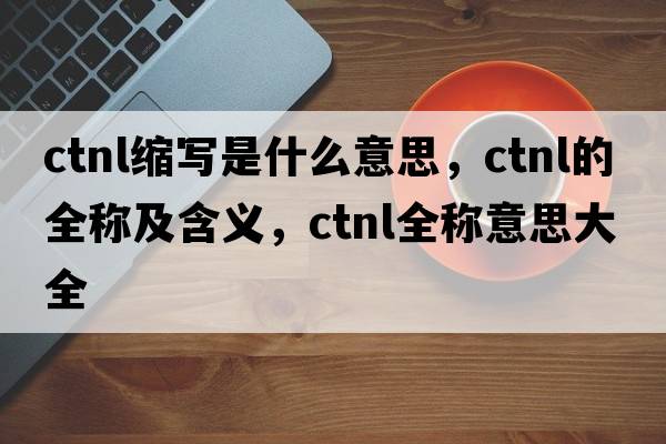 ctnl縮寫(xiě)是什么意思，ctnl的全稱(chēng)及含義，ctnl全稱(chēng)意思大全