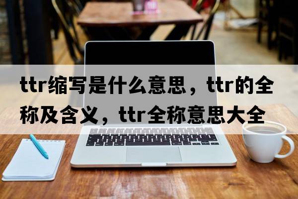 ttr縮寫(xiě)是什么意思，ttr的全稱(chēng)及含義，ttr全稱(chēng)意思大全