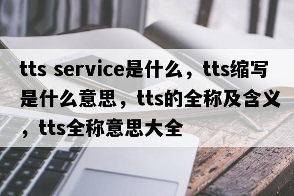 tts service是什么，tts縮寫(xiě)是什么意思，tts的全稱(chēng)及含義，tts全稱(chēng)意思大全