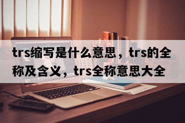 trs縮寫(xiě)是什么意思，trs的全稱(chēng)及含義，trs全稱(chēng)意思大全