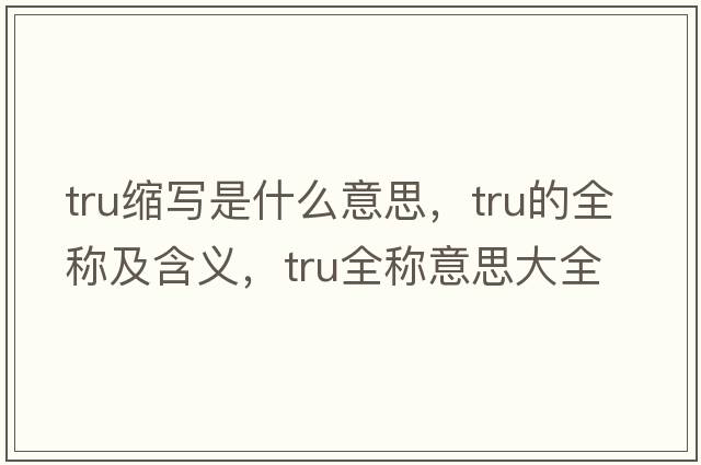 tru縮寫(xiě)是什么意思，tru的全稱(chēng)及含義，tru全稱(chēng)意思大全