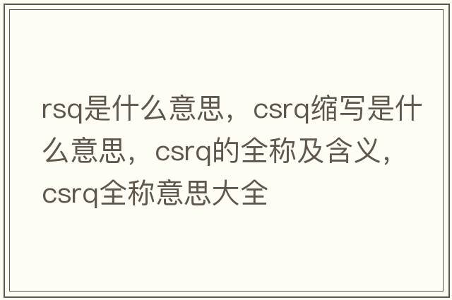 rsq是什么意思，csrq縮寫(xiě)是什么意思，csrq的全稱(chēng)及含義，csrq全稱(chēng)意思大全