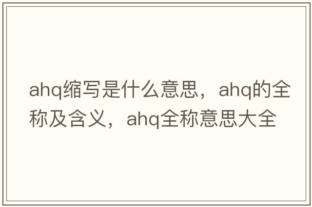 ahq縮寫(xiě)是什么意思，ahq的全稱(chēng)及含義，ahq全稱(chēng)意思大全