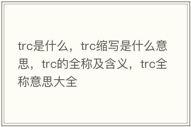 trc是什么，trc縮寫(xiě)是什么意思，trc的全稱(chēng)及含義，trc全稱(chēng)意思大全