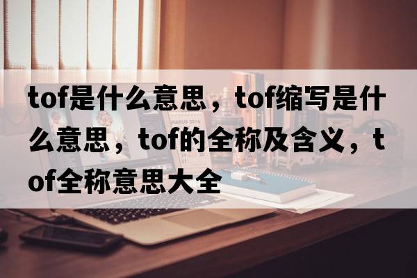 tof是什么意思，tof縮寫(xiě)是什么意思，tof的全稱(chēng)及含義，tof全稱(chēng)意思大全