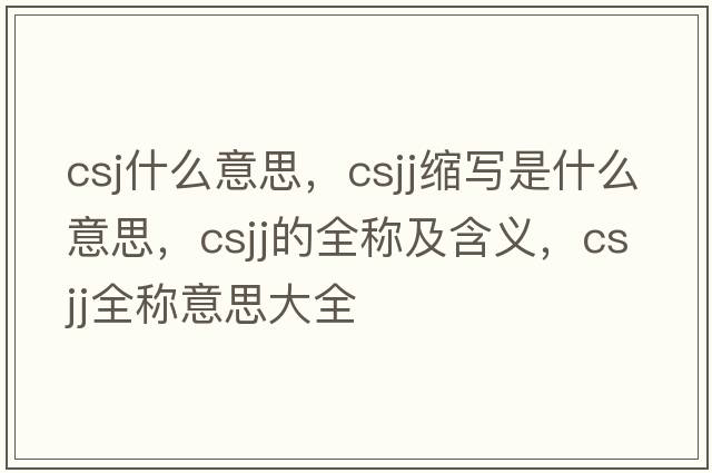 csj什么意思，csjj縮寫(xiě)是什么意思，csjj的全稱(chēng)及含義，csjj全稱(chēng)意思大全