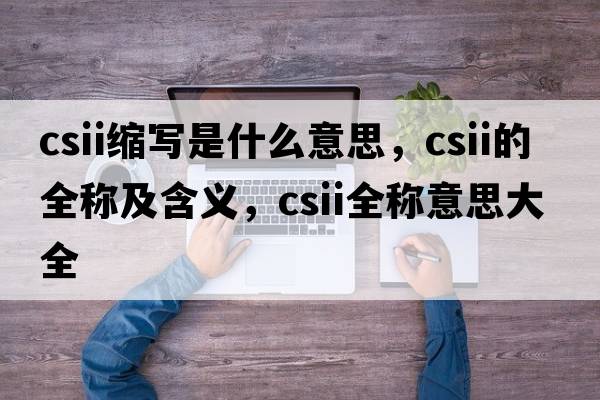 csii縮寫(xiě)是什么意思，csii的全稱(chēng)及含義，csii全稱(chēng)意思大全