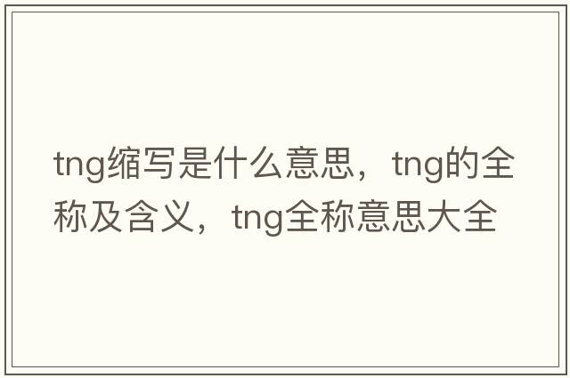 tng縮寫(xiě)是什么意思，tng的全稱(chēng)及含義，tng全稱(chēng)意思大全