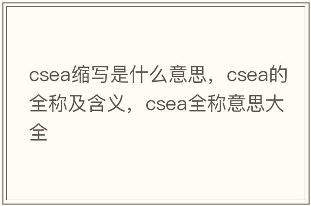 csea縮寫(xiě)是什么意思，csea的全稱(chēng)及含義，csea全稱(chēng)意思大全