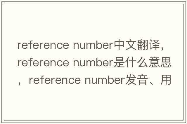 reference number中文翻譯，reference number是什么意思，reference number發(fā)音、用法及例句