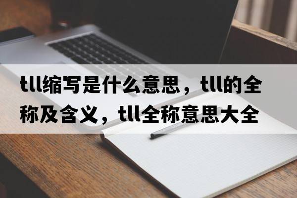 tll縮寫(xiě)是什么意思，tll的全稱(chēng)及含義，tll全稱(chēng)意思大全
