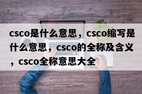 csco是什么意思，csco縮寫(xiě)是什么意思，csco的全稱(chēng)及含義，csco全稱(chēng)意思大全