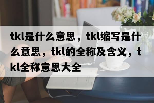 tkl是什么意思，tkl縮寫(xiě)是什么意思，tkl的全稱(chēng)及含義，tkl全稱(chēng)意思大全