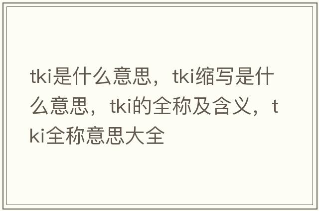 tki是什么意思，tki縮寫(xiě)是什么意思，tki的全稱(chēng)及含義，tki全稱(chēng)意思大全