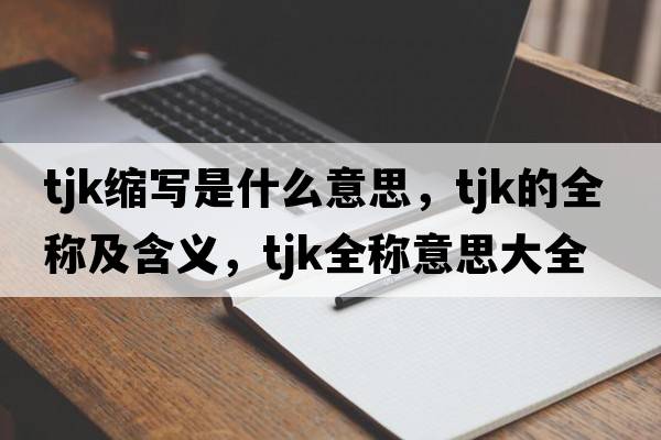 tjk縮寫(xiě)是什么意思，tjk的全稱(chēng)及含義，tjk全稱(chēng)意思大全