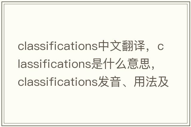 classifications中文翻譯，classifications是什么意思，classifications發(fā)音、用法及例句