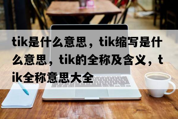 tik是什么意思，tik縮寫(xiě)是什么意思，tik的全稱(chēng)及含義，tik全稱(chēng)意思大全