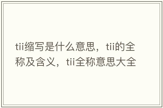 tii縮寫(xiě)是什么意思，tii的全稱(chēng)及含義，tii全稱(chēng)意思大全