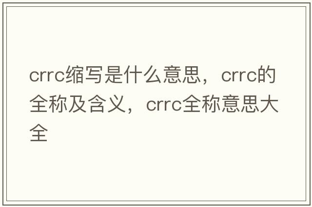 crrc縮寫(xiě)是什么意思，crrc的全稱(chēng)及含義，crrc全稱(chēng)意思大全
