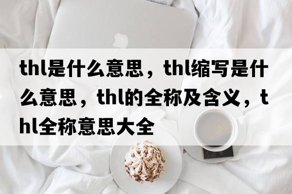 thl是什么意思，thl縮寫(xiě)是什么意思，thl的全稱(chēng)及含義，thl全稱(chēng)意思大全