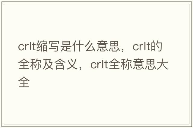 crlt縮寫(xiě)是什么意思，crlt的全稱(chēng)及含義，crlt全稱(chēng)意思大全