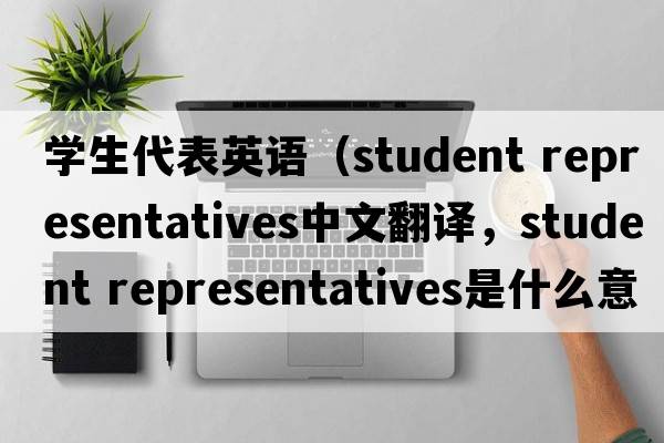 學(xué)生代表英語(yǔ)（student representatives中文翻譯，student representatives是什么意思，student representatives發(fā)音、用法及例句）