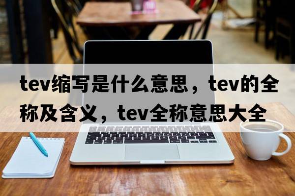tev縮寫(xiě)是什么意思，tev的全稱(chēng)及含義，tev全稱(chēng)意思大全