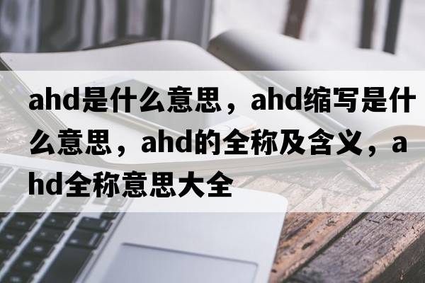 ahd是什么意思，ahd縮寫(xiě)是什么意思，ahd的全稱(chēng)及含義，ahd全稱(chēng)意思大全