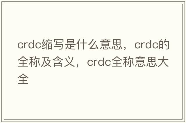 crdc縮寫(xiě)是什么意思，crdc的全稱(chēng)及含義，crdc全稱(chēng)意思大全