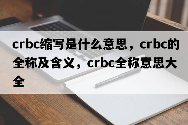 crbc縮寫(xiě)是什么意思，crbc的全稱(chēng)及含義，crbc全稱(chēng)意思大全