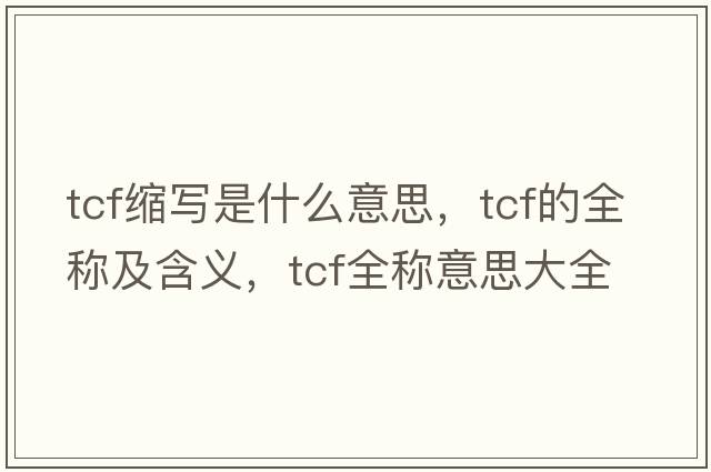 tcf縮寫(xiě)是什么意思，tcf的全稱(chēng)及含義，tcf全稱(chēng)意思大全