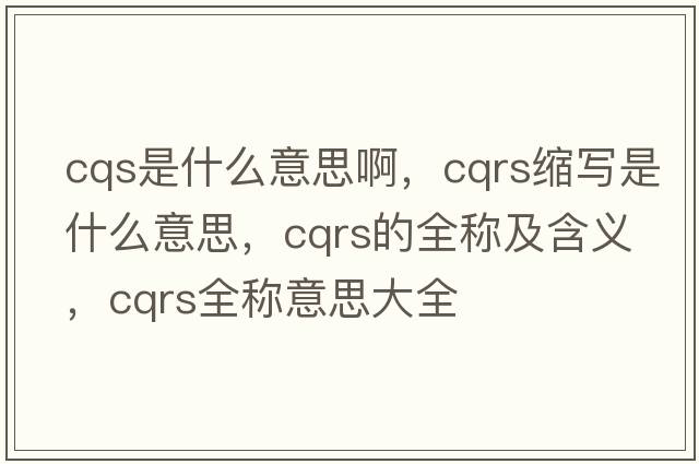 cqs是什么意思啊，cqrs縮寫(xiě)是什么意思，cqrs的全稱(chēng)及含義，cqrs全稱(chēng)意思大全