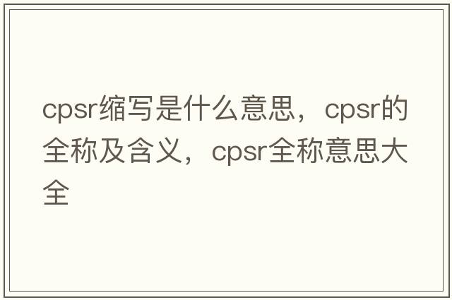 cpsr縮寫(xiě)是什么意思，cpsr的全稱(chēng)及含義，cpsr全稱(chēng)意思大全